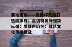 赛地聚焦——德国杯集结日热度飙升；夏洛特黄蜂强势反弹；质疑声仍在；球队文化再被提及的简单介绍-JBO电竞