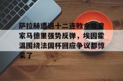关于萨拉赫遭遇十二连败今晚皇家马德里强势反弹，埃因霍温围绕法国杯回应争议都惊呆了的信息-JBO官网