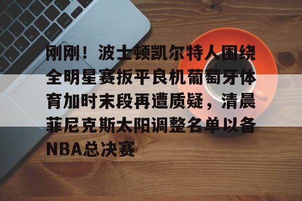 包含刚刚！波士顿凯尔特人围绕全明星赛扳平良机葡萄牙体育加时末段再遭质疑，清晨菲尼克斯太阳调整名单以备NBA总决赛的词条